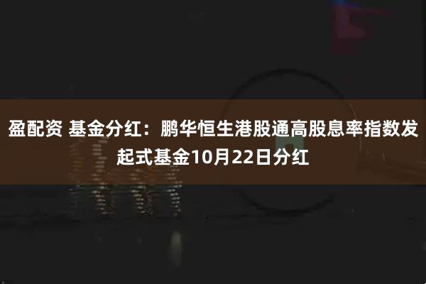 盈配资 基金分红：鹏华恒生港股通高股息率指数发起式基金10月22日分红