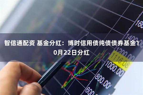 智信通配资 基金分红：博时信用债纯债债券基金10月22日分红