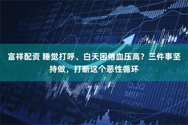 富祥配资 睡觉打呼、白天困倦血压高?三件事坚持做,打断这个恶性循环