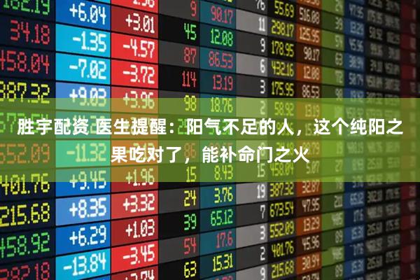 胜宇配资 医生提醒：阳气不足的人，这个纯阳之果吃对了，能补命门之火