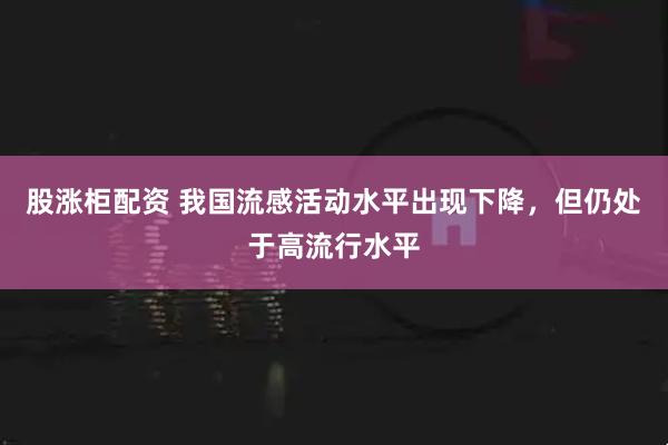 股涨柜配资 我国流感活动水平出现下降，但仍处于高流行水平