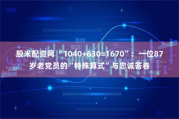 股米配资网 “1040+630=1670”:一位87岁老党员的“特殊算式”与忠诚答卷