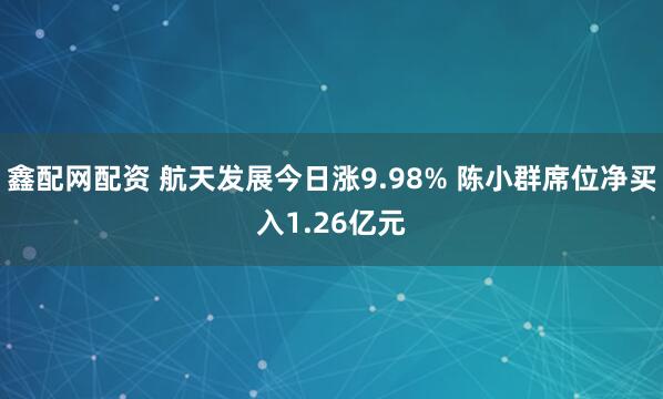 鑫配网配资 航天发展今日涨9.98% 陈小群席位净买入1.26亿元