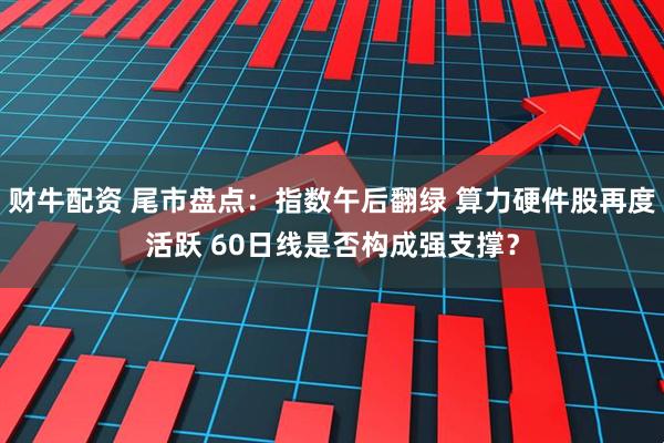 财牛配资 尾市盘点：指数午后翻绿 算力硬件股再度活跃 60日线是否构成强支撑？