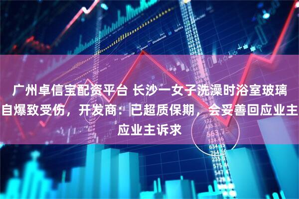 广州卓信宝配资平台 长沙一女子洗澡时浴室玻璃突然自爆致受伤，开发商：已超质保期，会妥善回应业主诉求