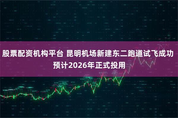 股票配资机构平台 昆明机场新建东二跑道试飞成功 预计2026年正式投用