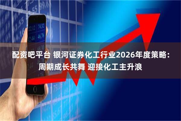 配资吧平台 银河证券化工行业2026年度策略：周期成长共舞 迎接化工主升浪