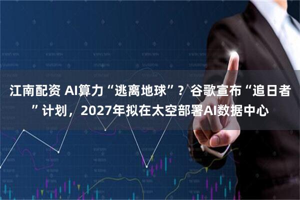 江南配资 AI算力“逃离地球”?谷歌宣布“追日者”计划,2027年拟在太空部署AI数据中心