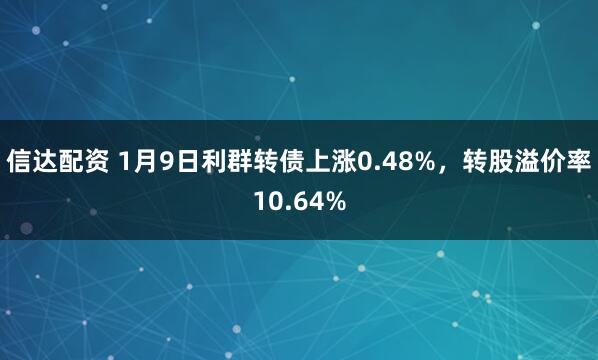 信达配资 1月9日利群转债上涨0.48%,转股溢价率10.64%