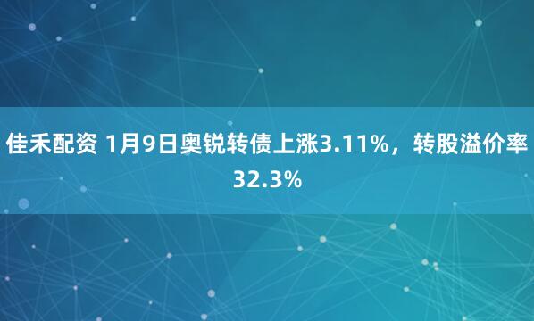 佳禾配资 1月9日奥锐转债上涨3.11%，转股溢价率32.3%