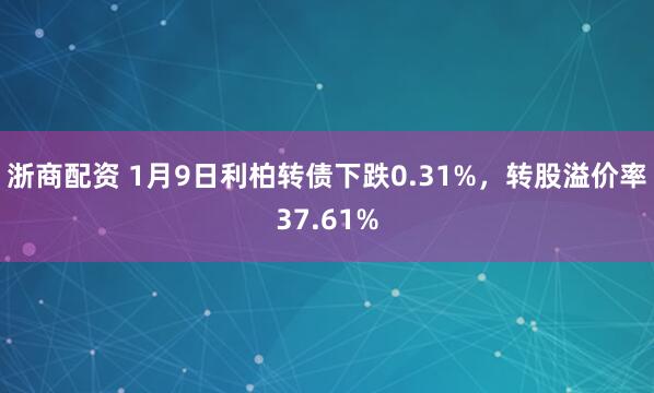 浙商配资 1月9日利柏转债下跌0.31%，转股溢价率37.61%