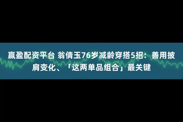 赢盈配资平台 翁倩玉76岁减龄穿搭5招:善用披肩变化、「这两单品组合」最关键