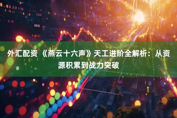 外汇配资 《燕云十六声》天工进阶全解析:从资源积累到战力突破