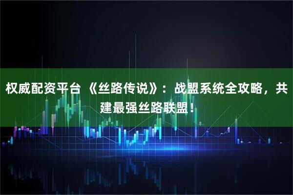 权威配资平台 《丝路传说》：战盟系统全攻略，共建最强丝路联盟！