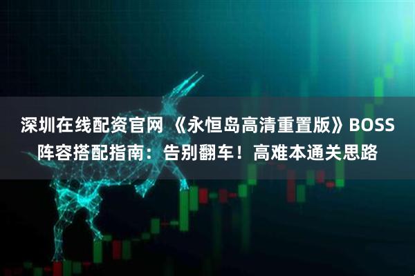 深圳在线配资官网 《永恒岛高清重置版》BOSS阵容搭配指南：告别翻车！高难本通关思路