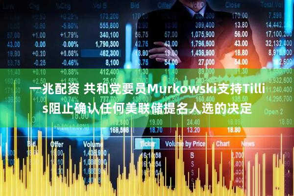 一兆配资 共和党要员Murkowski支持Tillis阻止确认任何美联储提名人选的决定