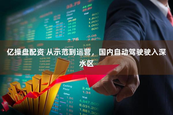 亿操盘配资 从示范到运营，国内自动驾驶驶入深水区