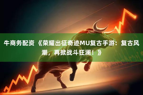 牛商务配资 《荣耀出征奇迹MU复古手游：复古风潮，再掀战斗狂澜！》