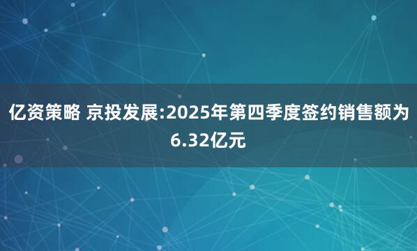 亿资策略 京投发展:2025年第四季度签约销售额为6.32亿元