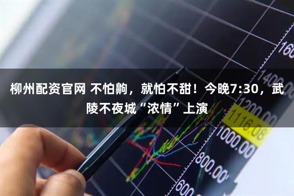 柳州配资官网 不怕齁，就怕不甜！今晚7:30，武陵不夜城“浓情”上演