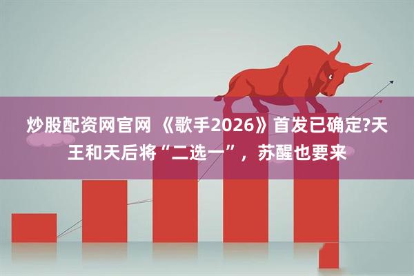炒股配资网官网 《歌手2026》首发已确定?天王和天后将“二选一”，苏醒也要来