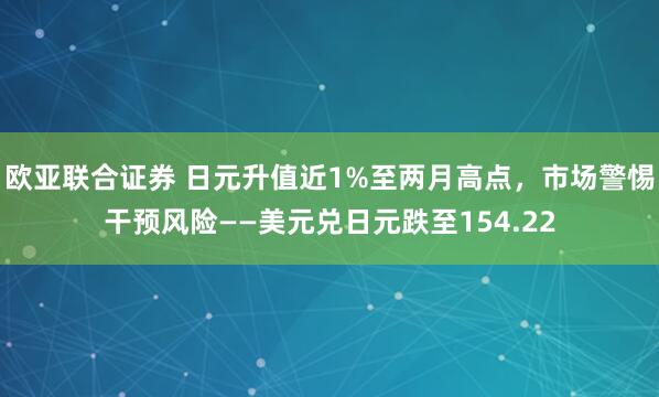 欧亚联合证券 日元升值近1%至两月高点,市场警惕干预风险——美元兑日元跌至154.22