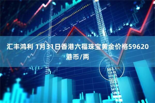 汇丰鸿利 1月31日香港六福珠宝黄金价格59620港币/两